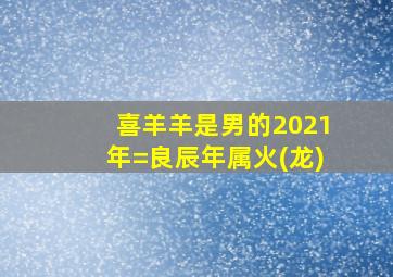 喜羊羊是男的2021年=良辰年属火(龙)