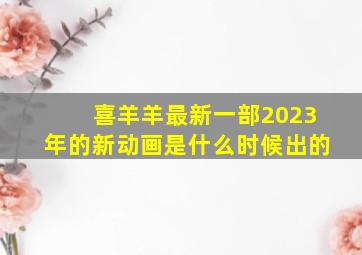 喜羊羊最新一部2023年的新动画是什么时候出的