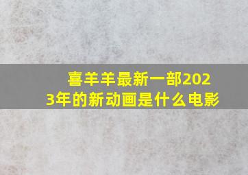 喜羊羊最新一部2023年的新动画是什么电影