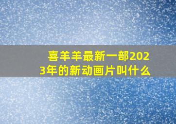 喜羊羊最新一部2023年的新动画片叫什么