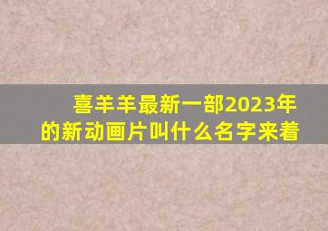 喜羊羊最新一部2023年的新动画片叫什么名字来着