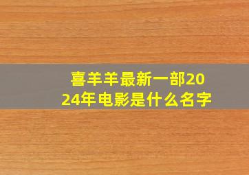 喜羊羊最新一部2024年电影是什么名字