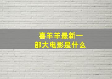 喜羊羊最新一部大电影是什么