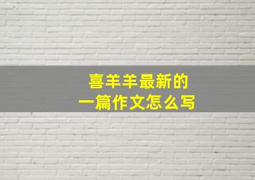 喜羊羊最新的一篇作文怎么写