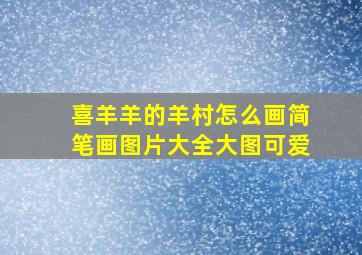 喜羊羊的羊村怎么画简笔画图片大全大图可爱