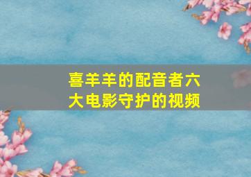 喜羊羊的配音者六大电影守护的视频