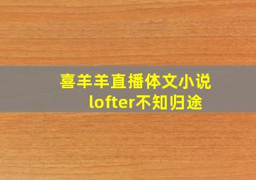 喜羊羊直播体文小说lofter不知归途