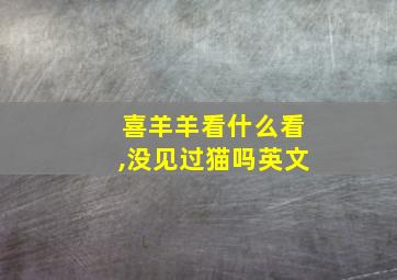 喜羊羊看什么看,没见过猫吗英文