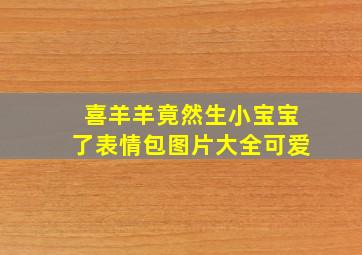 喜羊羊竟然生小宝宝了表情包图片大全可爱