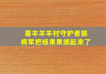 喜羊羊羊村守护者狼将军把杨果果绑起来了