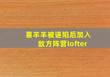 喜羊羊被诬陷后加入敌方阵营lofter