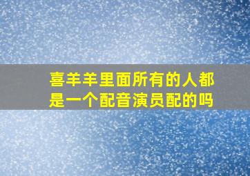 喜羊羊里面所有的人都是一个配音演员配的吗