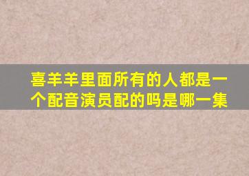 喜羊羊里面所有的人都是一个配音演员配的吗是哪一集