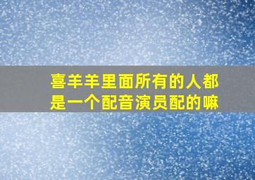 喜羊羊里面所有的人都是一个配音演员配的嘛