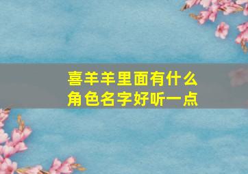 喜羊羊里面有什么角色名字好听一点