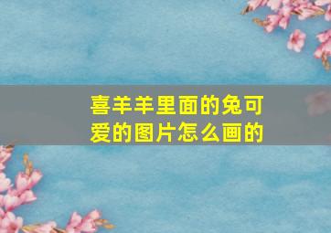 喜羊羊里面的兔可爱的图片怎么画的