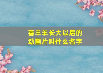 喜羊羊长大以后的动画片叫什么名字