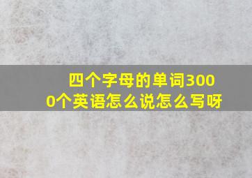 四个字母的单词3000个英语怎么说怎么写呀