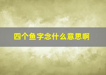 四个鱼字念什么意思啊