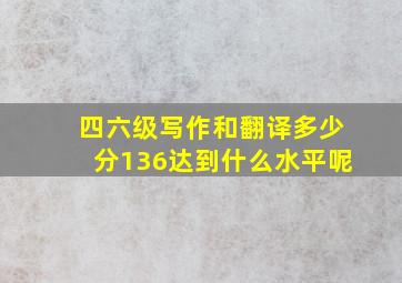 四六级写作和翻译多少分136达到什么水平呢