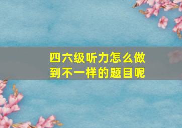 四六级听力怎么做到不一样的题目呢