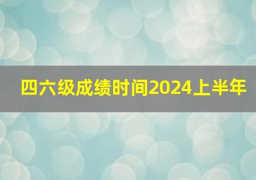 四六级成绩时间2024上半年