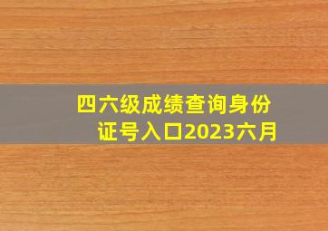 四六级成绩查询身份证号入口2023六月