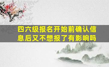 四六级报名开始前确认信息后又不想报了有影响吗