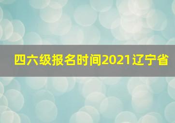 四六级报名时间2021辽宁省