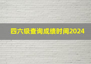 四六级查询成绩时间2024