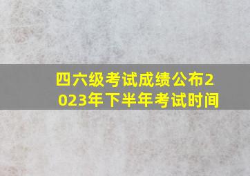 四六级考试成绩公布2023年下半年考试时间