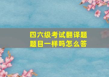 四六级考试翻译题题目一样吗怎么答