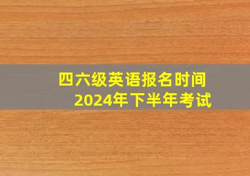 四六级英语报名时间2024年下半年考试