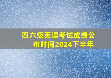 四六级英语考试成绩公布时间2024下半年