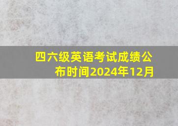 四六级英语考试成绩公布时间2024年12月