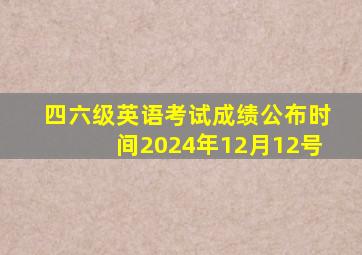 四六级英语考试成绩公布时间2024年12月12号