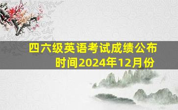 四六级英语考试成绩公布时间2024年12月份