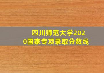 四川师范大学2020国家专项录取分数线