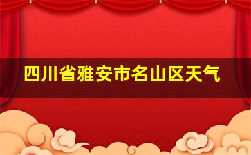 四川省雅安市名山区天气