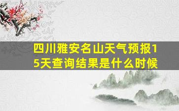 四川雅安名山天气预报15天查询结果是什么时候