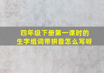 四年级下册第一课时的生字组词带拼音怎么写呀