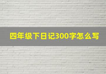 四年级下日记300字怎么写