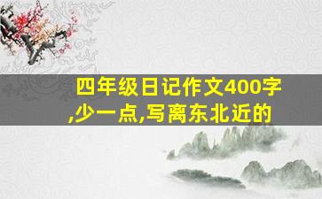 四年级日记作文400字,少一点,写离东北近的