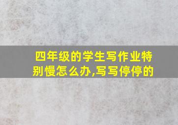 四年级的学生写作业特别慢怎么办,写写停停的