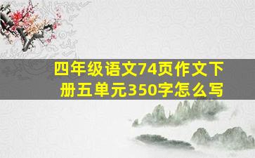 四年级语文74页作文下册五单元350字怎么写