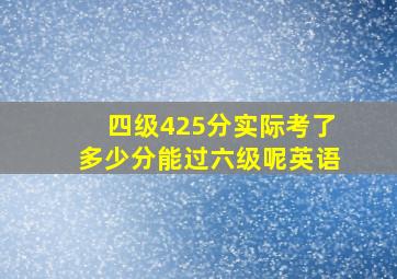 四级425分实际考了多少分能过六级呢英语