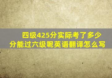 四级425分实际考了多少分能过六级呢英语翻译怎么写