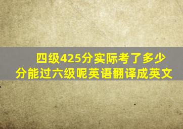 四级425分实际考了多少分能过六级呢英语翻译成英文