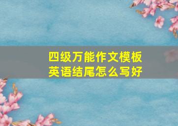 四级万能作文模板英语结尾怎么写好