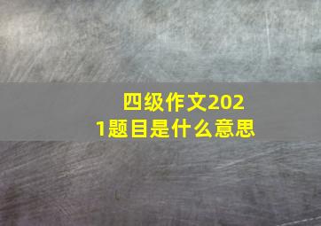 四级作文2021题目是什么意思